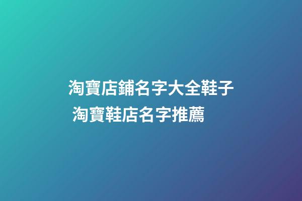 淘寶店鋪名字大全鞋子 淘寶鞋店名字推薦-第1張-店鋪起名-玄機派
